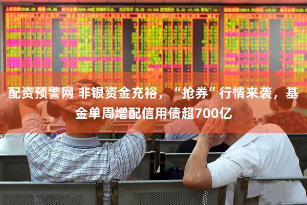 配资预警网 非银资金充裕，“抢券”行情来袭，基金单周增配信用债超700亿