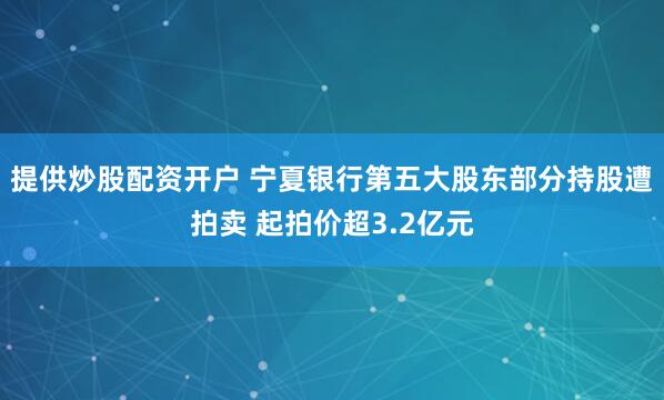 提供炒股配资开户 宁夏银行第五大股东部分持股遭拍卖 起拍价超3.2亿元