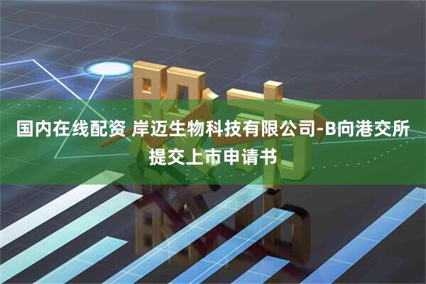 国内在线配资 岸迈生物科技有限公司-B向港交所提交上市申请书