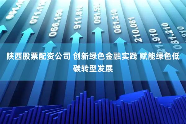陕西股票配资公司 创新绿色金融实践 赋能绿色低碳转型发展