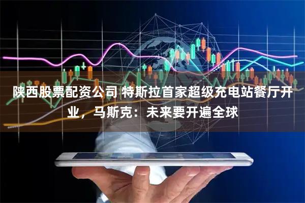 陕西股票配资公司 特斯拉首家超级充电站餐厅开业，马斯克：未来要开遍全球