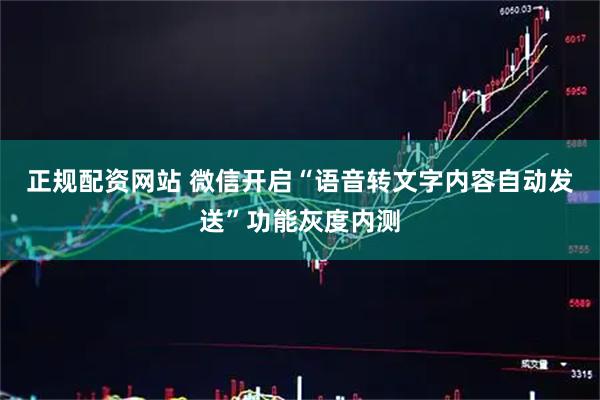 正规配资网站 微信开启“语音转文字内容自动发送”功能灰度内测
