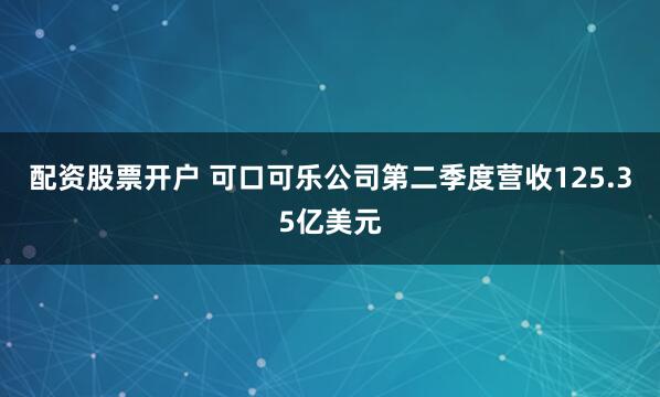 配资股票开户 可口可乐公司第二季度营收125.35亿美元