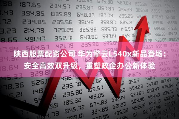陕西股票配资公司 华为擎云L540x新品登场：安全高效双升级，重塑政企办公新体验