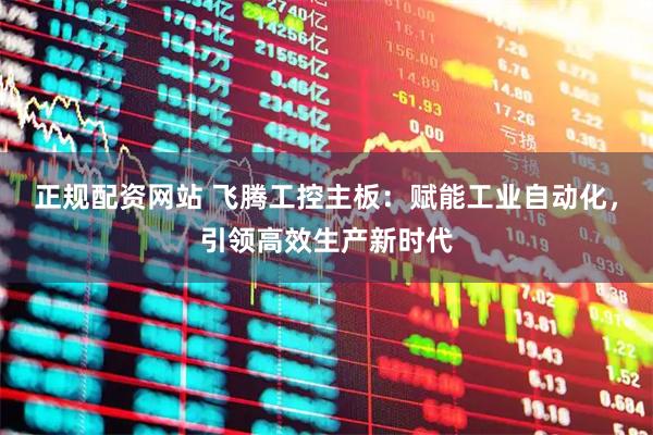 正规配资网站 飞腾工控主板：赋能工业自动化，引领高效生产新时代