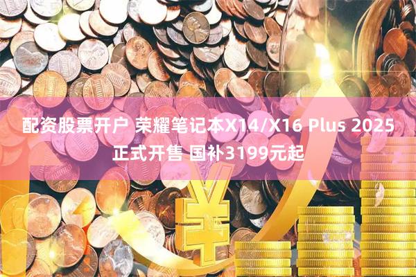 配资股票开户 荣耀笔记本X14/X16 Plus 2025正式开售 国补3199元起