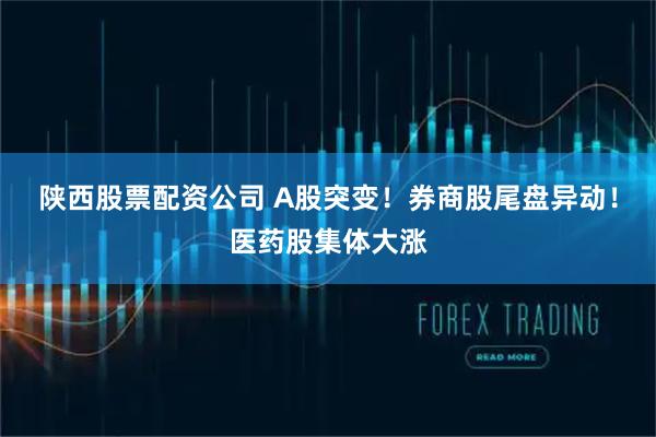 陕西股票配资公司 A股突变！券商股尾盘异动！医药股集体大涨