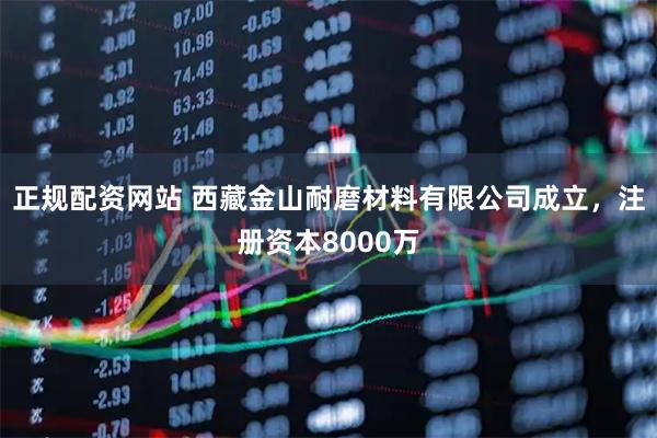 正规配资网站 西藏金山耐磨材料有限公司成立，注册资本8000万