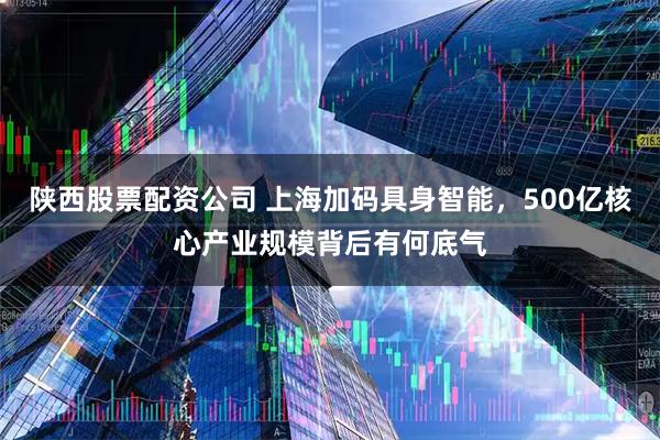陕西股票配资公司 上海加码具身智能，500亿核心产业规模背后有何底气