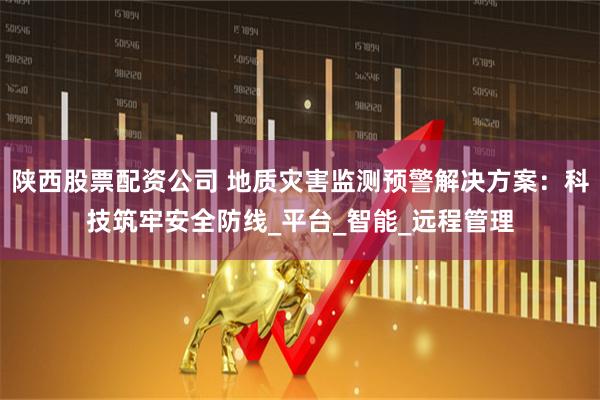 陕西股票配资公司 地质灾害监测预警解决方案：科技筑牢安全防线_平台_智能_远程管理