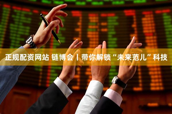 正规配资网站 链博会丨带你解锁“未来范儿”科技