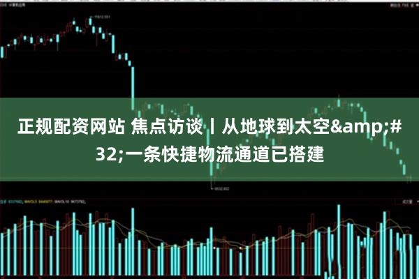 正规配资网站 焦点访谈丨从地球到太空&#32;一条快捷物流通道已搭建