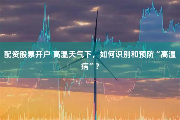 配资股票开户 高温天气下，如何识别和预防“高温病”？