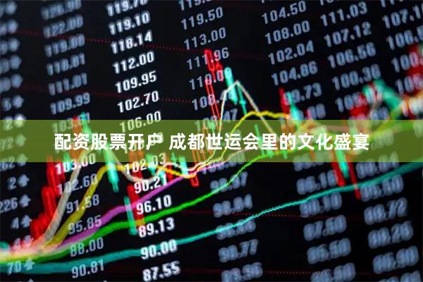 配资股票开户 成都世运会里的文化盛宴