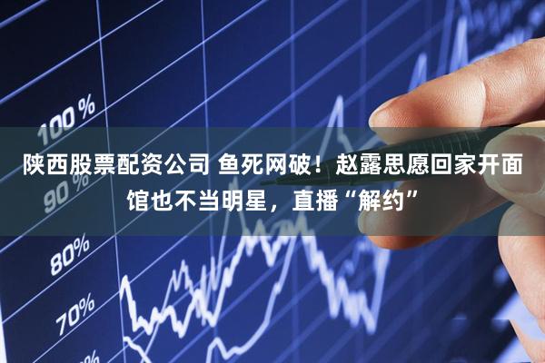陕西股票配资公司 鱼死网破！赵露思愿回家开面馆也不当明星，直播“解约”