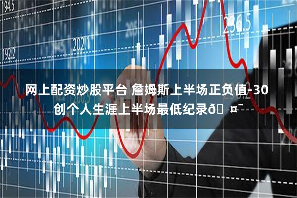 网上配资炒股平台 詹姆斯上半场正负值-30 创个人生涯上半场最低纪录🤯