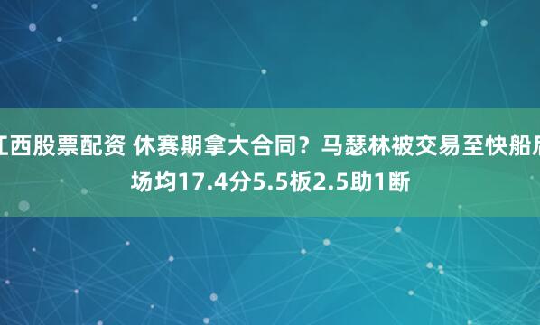 江西股票配资 休赛期拿大合同？马瑟林被交易至快船后场均17.4分5.5板2.5助1断