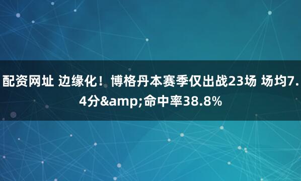 配资网址 边缘化！博格丹本赛季仅出战23场 场均7.4分&命中率38.8%