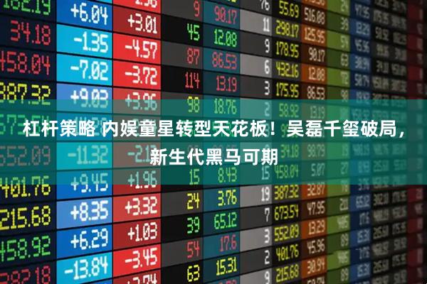 杠杆策略 内娱童星转型天花板！吴磊千玺破局，新生代黑马可期