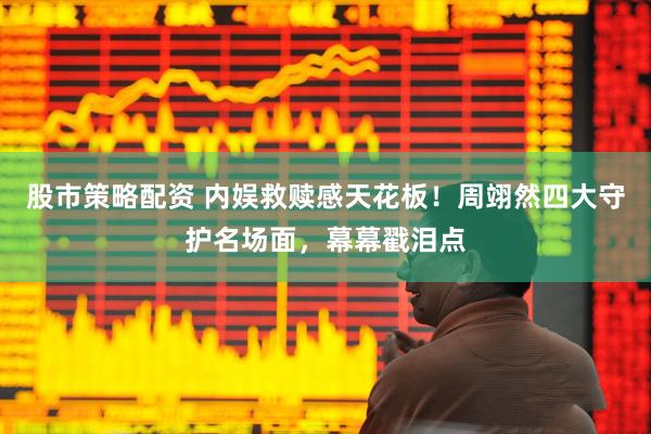 股市策略配资 内娱救赎感天花板！周翊然四大守护名场面，幕幕戳泪点