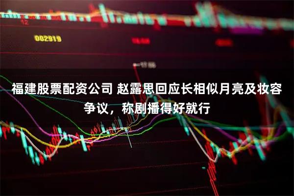 福建股票配资公司 赵露思回应长相似月亮及妆容争议，称剧播得好就行