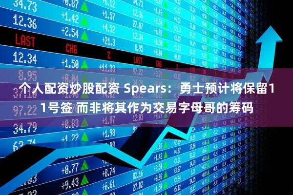 个人配资炒股配资 Spears：勇士预计将保留11号签 而非将其作为交易字母哥的筹码