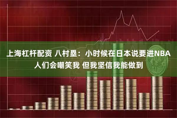 上海杠杆配资 八村塁：小时候在日本说要进NBA人们会嘲笑我 但我坚信我能做到