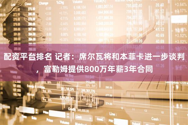 配资平台排名 记者：席尔瓦将和本菲卡进一步谈判，富勒姆提供800万年薪3年合同