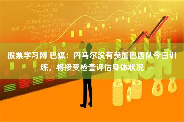 股票学习网 巴媒：内马尔没有参加巴西队今日训练，将接受检查评估身体状况