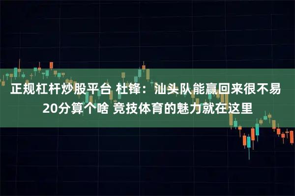 正规杠杆炒股平台 杜锋：汕头队能赢回来很不易 20分算个啥 竞技体育的魅力就在这里