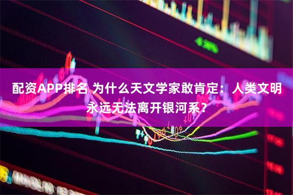 配资APP排名 为什么天文学家敢肯定：人类文明永远无法离开银河系？