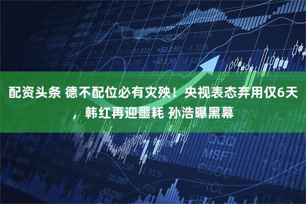 配资头条 德不配位必有灾殃！央视表态弃用仅6天，韩红再迎噩耗 孙浩曝黑幕