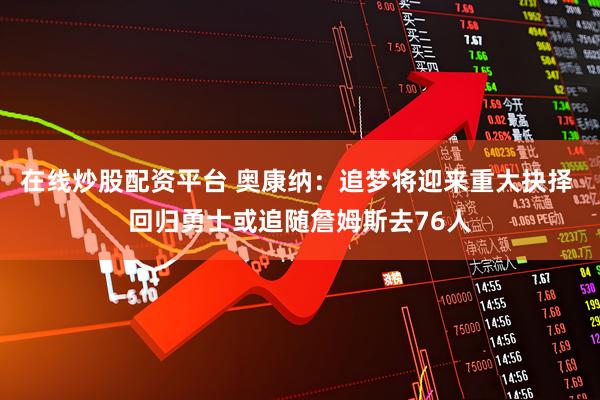 在线炒股配资平台 奥康纳：追梦将迎来重大抉择 回归勇士或追随詹姆斯去76人