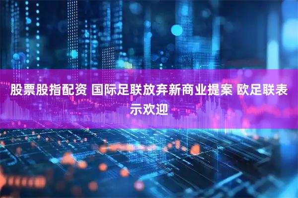股票股指配资 国际足联放弃新商业提案 欧足联表示欢迎