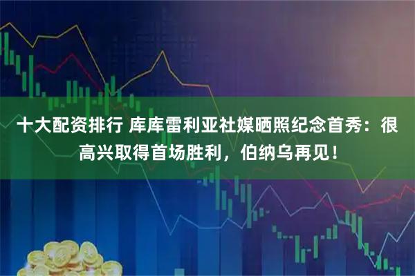 十大配资排行 库库雷利亚社媒晒照纪念首秀：很高兴取得首场胜利，伯纳乌再见！