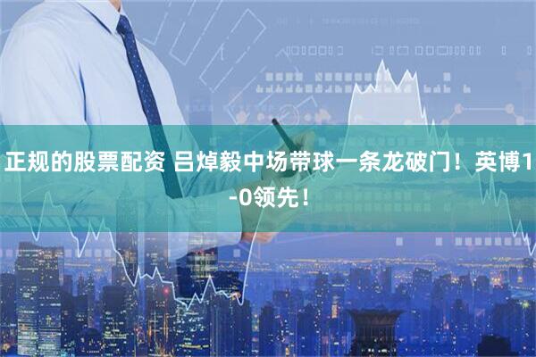 正规的股票配资 吕焯毅中场带球一条龙破门！英博1-0领先！