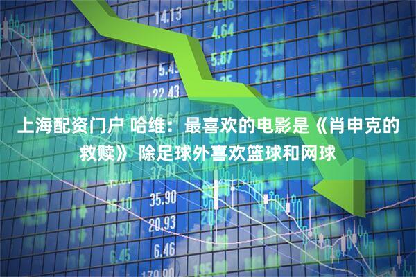 上海配资门户 哈维：最喜欢的电影是《肖申克的救赎》 除足球外喜欢篮球和网球