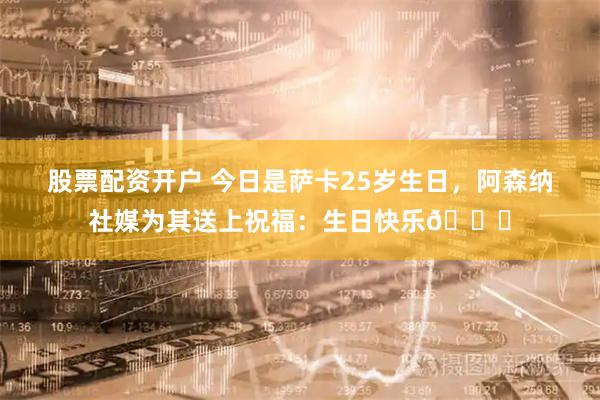股票配资开户 今日是萨卡25岁生日，阿森纳社媒为其送上祝福：生日快乐🎈