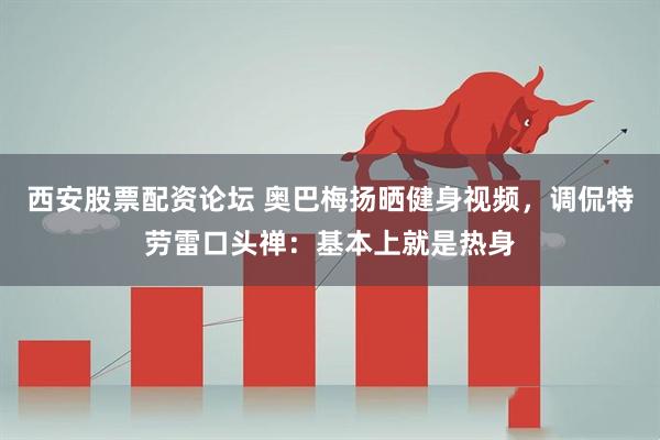西安股票配资论坛 奥巴梅扬晒健身视频，调侃特劳雷口头禅：基本上就是热身