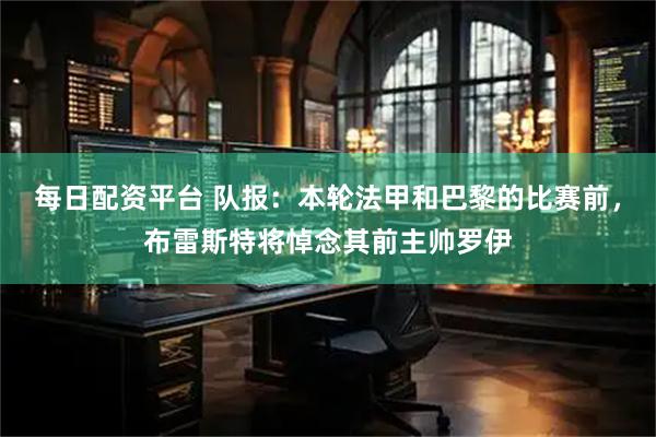 每日配资平台 队报：本轮法甲和巴黎的比赛前，布雷斯特将悼念其前主帅罗伊