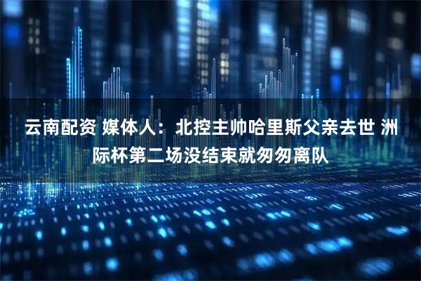 云南配资 媒体人：北控主帅哈里斯父亲去世 洲际杯第二场没结束就匆匆离队