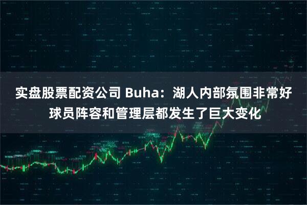 实盘股票配资公司 Buha：湖人内部氛围非常好 球员阵容和管理层都发生了巨大变化